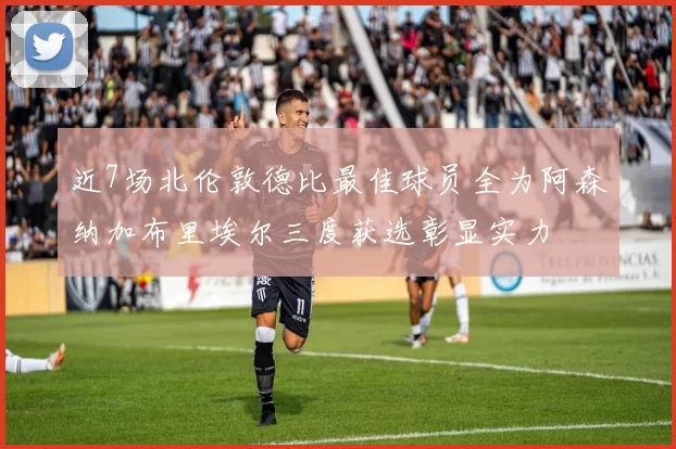 近7场北伦敦德比最佳球员全为阿森纳加布里埃尔三度获选彰显实力