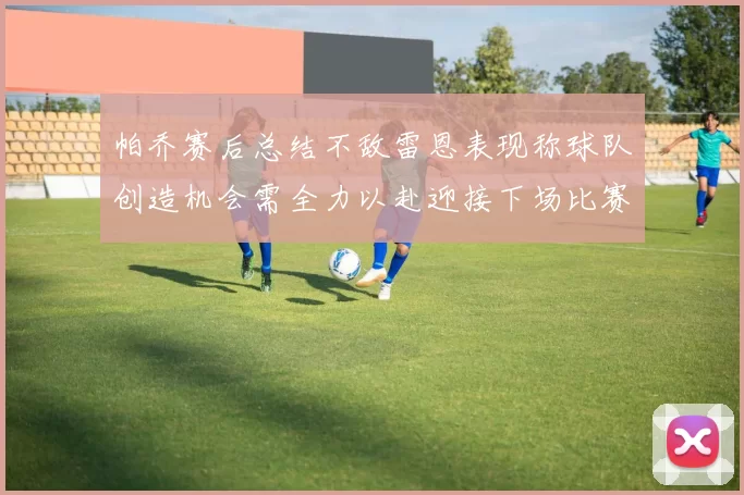 帕乔赛后总结不敌雷恩表现称球队创造机会需全力以赴迎接下场比赛