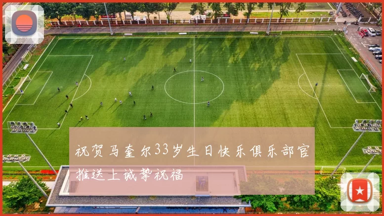 祝贺马奎尔33岁生日快乐俱乐部官推送上诚挚祝福
