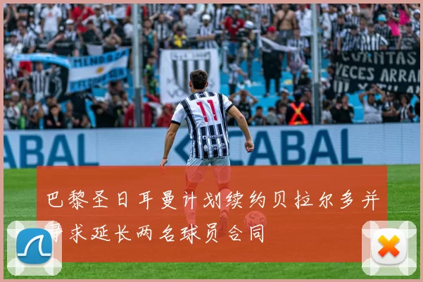 巴黎圣日耳曼计划续约贝拉尔多并寻求延长两名球员合同
