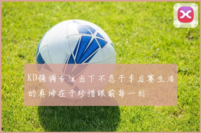 KD强调专注当下不急于季后赛生活的真谛在于珍惜眼前每一刻