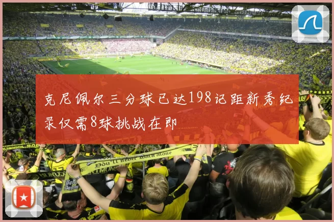 克尼佩尔三分球已达198记距新秀纪录仅需8球挑战在即