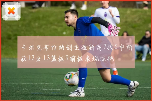卡尔克布伦纳创生涯新高7投5中斩获12分13篮板9前板表现惊艳
