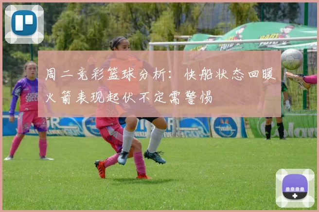 周二竞彩篮球分析：快船状态回暖火箭表现起伏不定需警惕