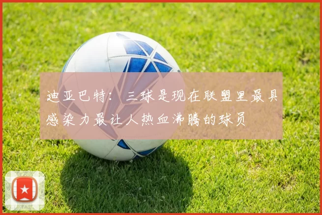 迪亚巴特：三球是现在联盟里最具感染力最让人热血沸腾的球员
