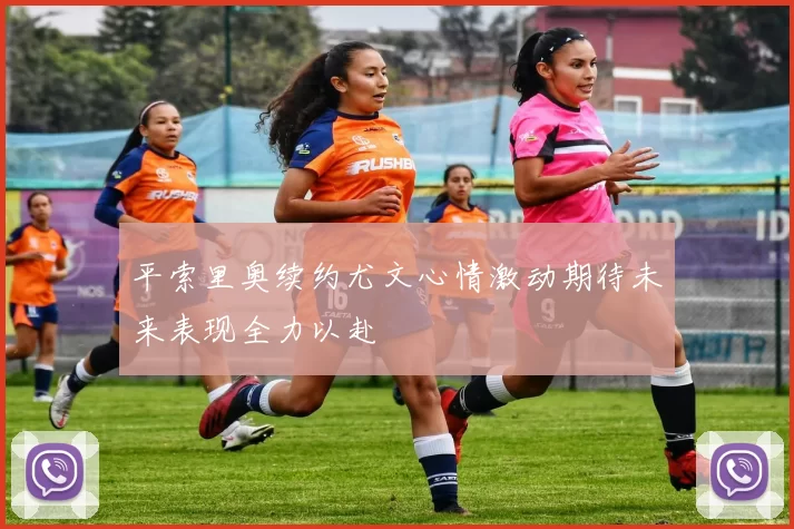 平索里奥续约尤文心情激动期待未来表现全力以赴