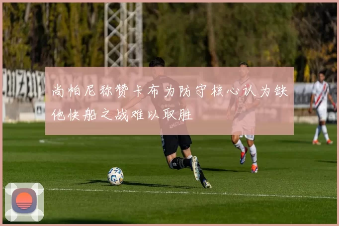 尚帕尼称赞卡布为防守核心认为缺他快船之战难以取胜
