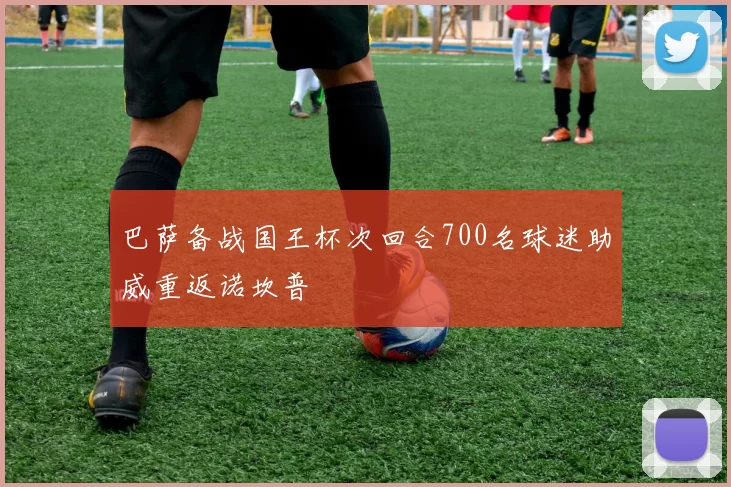 巴萨备战国王杯次回合700名球迷助威重返诺坎普