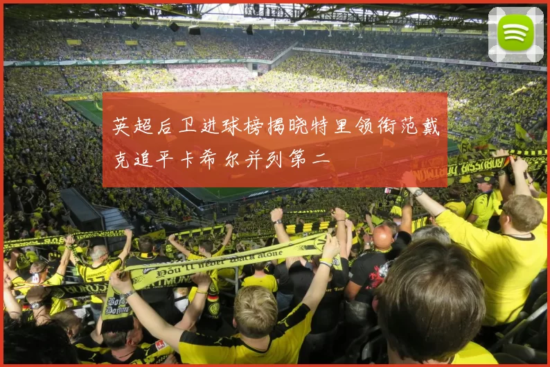 英超后卫进球榜揭晓特里领衔范戴克追平卡希尔并列第二