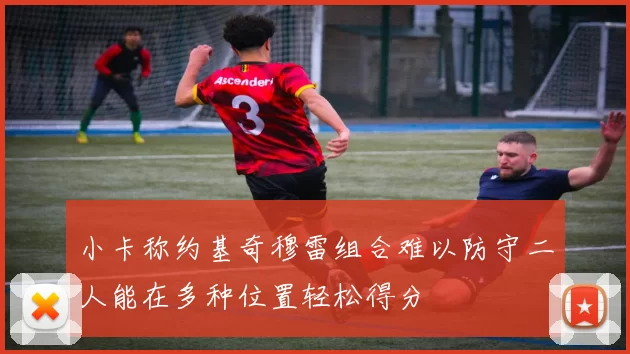 小卡称约基奇穆雷组合难以防守二人能在多种位置轻松得分