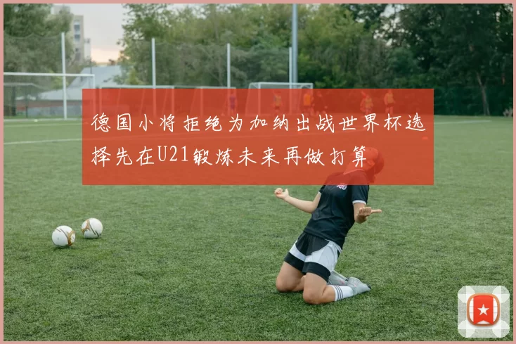 德国小将拒绝为加纳出战世界杯选择先在U21锻炼未来再做打算