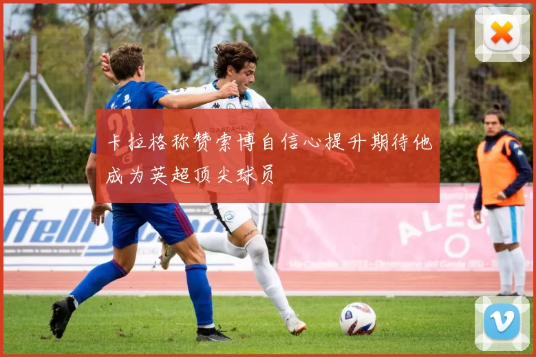 卡拉格称赞索博自信心提升期待他成为英超顶尖球员