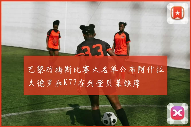 巴黎对梅斯比赛大名单公布阿什拉夫德罗和K77在列登贝莱缺席