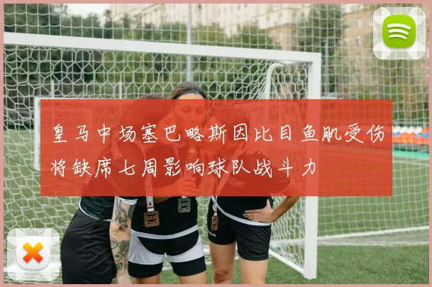 皇马中场塞巴略斯因比目鱼肌受伤将缺席七周影响球队战斗力