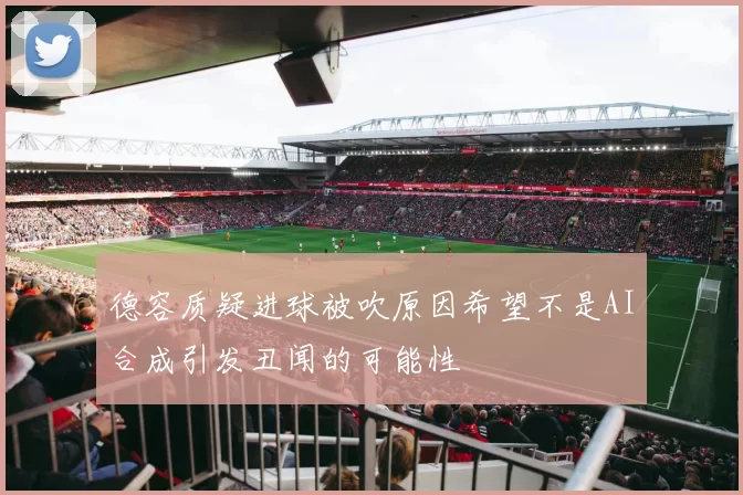 德容质疑进球被吹原因希望不是AI合成引发丑闻的可能性