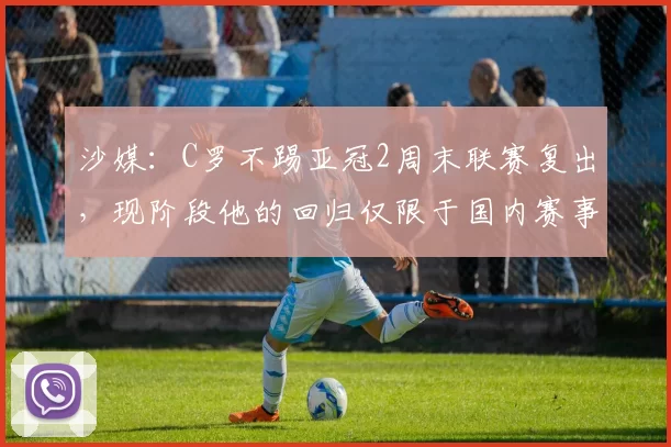 沙媒：C罗不踢亚冠2周末联赛复出，现阶段他的回归仅限于国内赛事