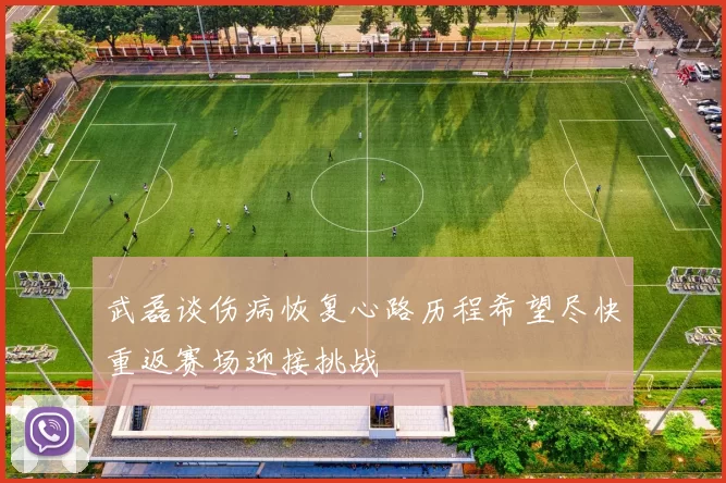 武磊谈伤病恢复心路历程希望尽快重返赛场迎接挑战