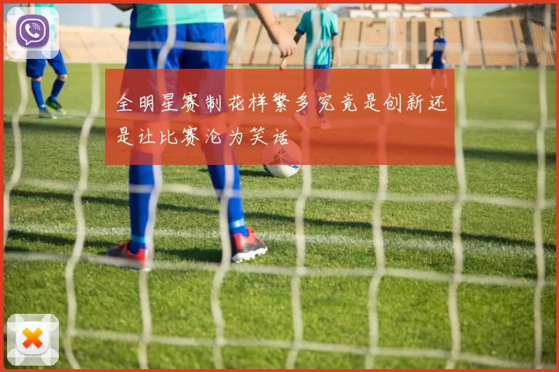 全明星赛制花样繁多究竟是创新还是让比赛沦为笑话