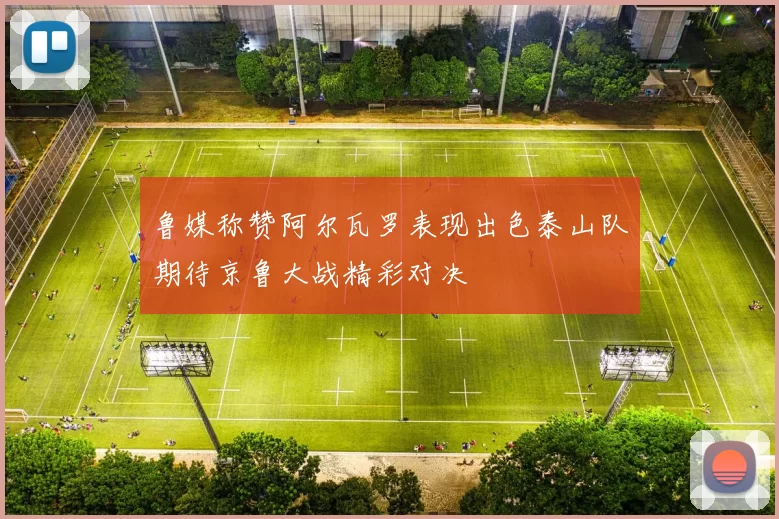 鲁媒称赞阿尔瓦罗表现出色泰山队期待京鲁大战精彩对决