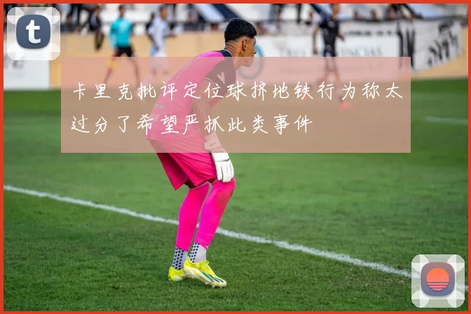 卡里克批评定位球挤地铁行为称太过分了希望严抓此类事件