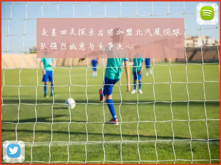 麦基回美探亲后将加盟北汽展现球队强烈诚意与竞争决心