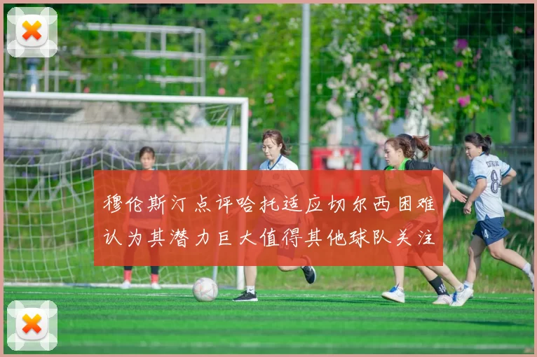 穆伦斯汀点评哈托适应切尔西困难认为其潜力巨大值得其他球队关注