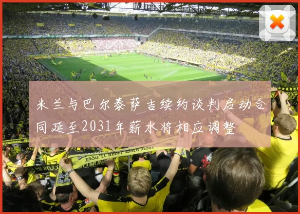 米兰与巴尔泰萨吉续约谈判启动合同延至2031年薪水将相应调整