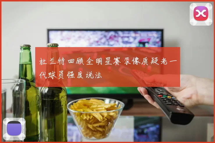 杜兰特回顾全明星赛录像质疑老一代球员强度说法