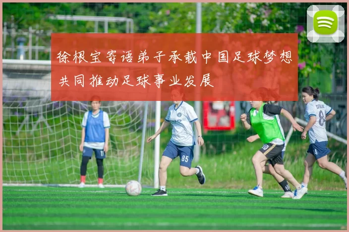 徐根宝寄语弟子承载中国足球梦想共同推动足球事业发展