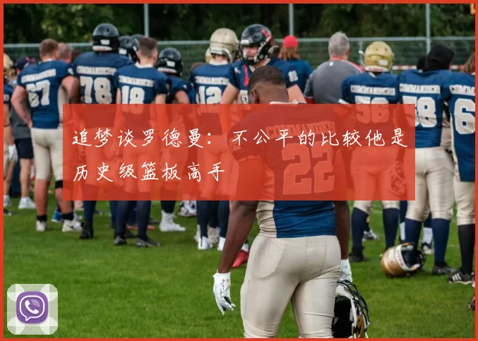 追梦谈罗德曼：不公平的比较他是历史级篮板高手