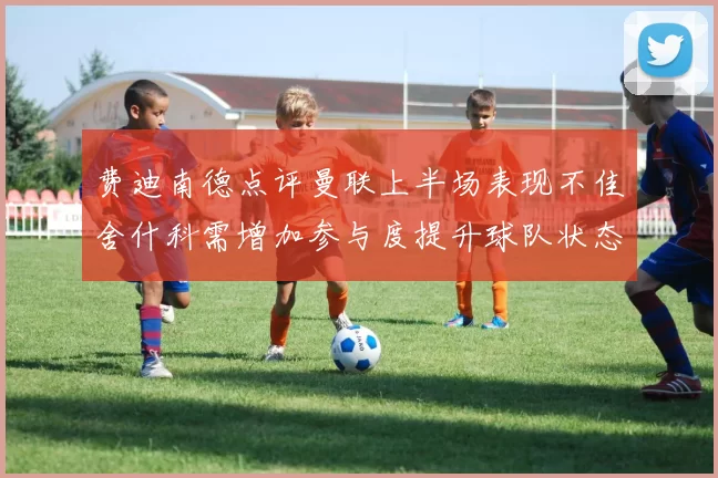 费迪南德点评曼联上半场表现不佳舍什科需增加参与度提升球队状态