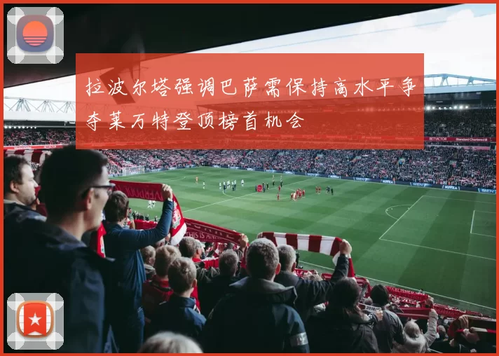 拉波尔塔强调巴萨需保持高水平争夺莱万特登顶榜首机会